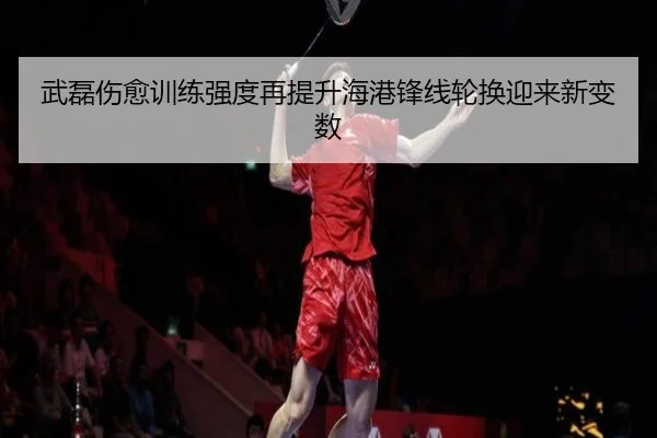 武磊伤愈训练强度再提升海港锋线轮换迎来新变数